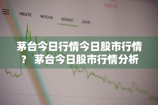 茅台今日行情今日股市行情？ 茅台今日股市行情分析