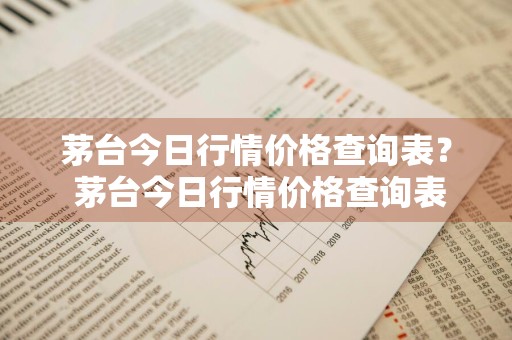 茅台今日行情价格查询表？ 茅台今日行情价格查询表最新