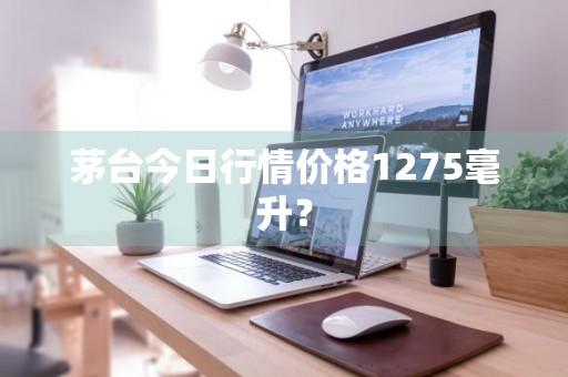 茅台今日行情价格1275毫升？
