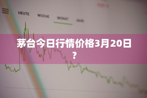 茅台今日行情价格3月20日?