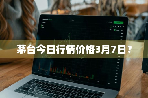 茅台今日行情价格3月7日？