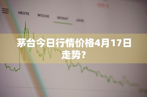 茅台今日行情价格4月17日走势？