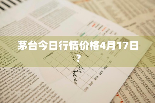 茅台今日行情价格4月17日？