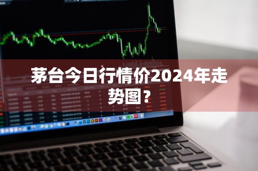 茅台今日行情价2024年走势图？