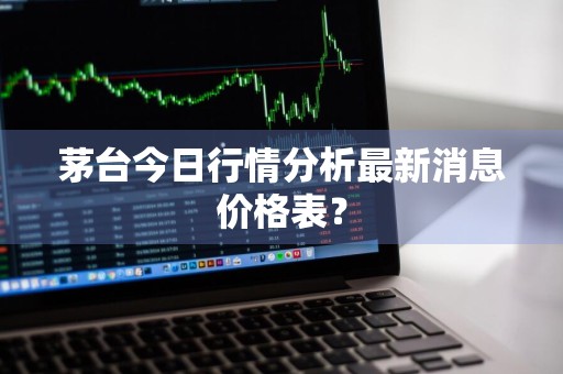 茅台今日行情分析最新消息价格表？