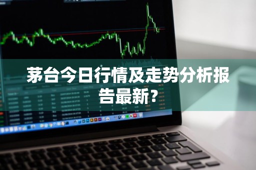 茅台今日行情及走势分析报告最新？