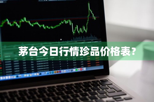 茅台今日行情珍品价格表？