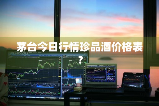 茅台今日行情珍品酒价格表？