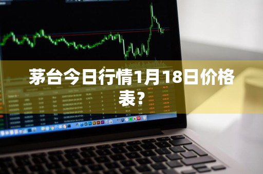 茅台今日行情1月18日价格表？
