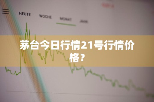 茅台今日行情21号行情价格？
