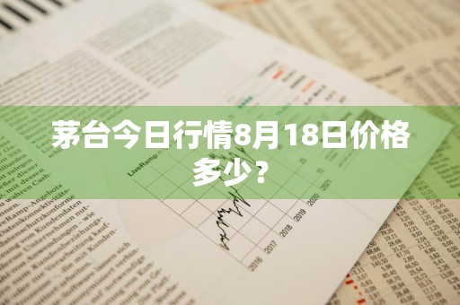 茅台今日行情8月18日价格多少？