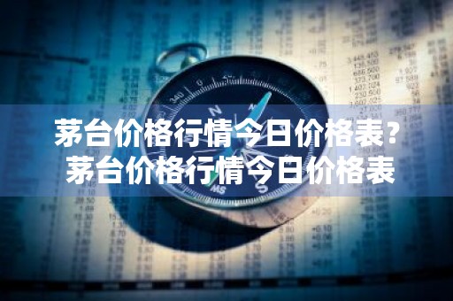 茅台价格行情今日价格表？ 茅台价格行情今日价格表查询
