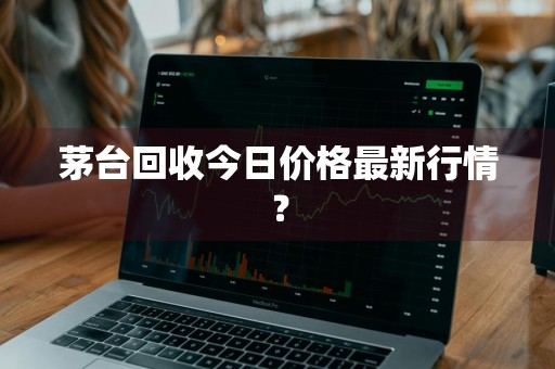茅台回收今日价格最新行情？