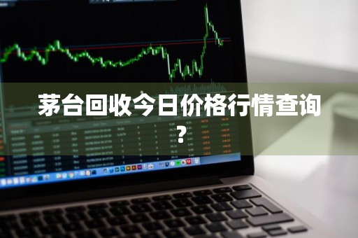 茅台回收今日价格行情查询？