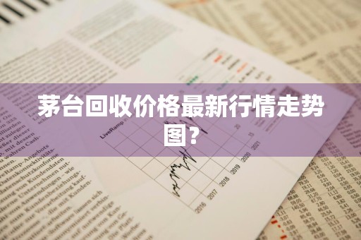 茅台回收价格最新行情走势图？