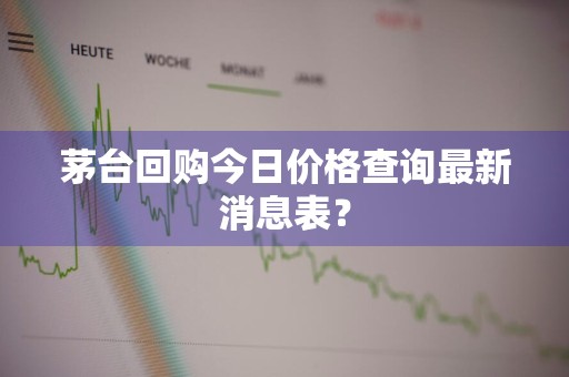 茅台回购今日价格查询最新消息表？