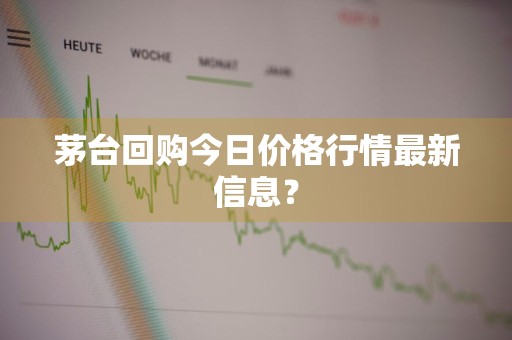 茅台回购今日价格行情最新信息？
