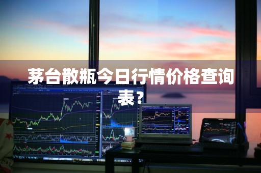 茅台散瓶今日行情价格查询表？