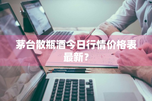 茅台散瓶酒今日行情价格表最新？