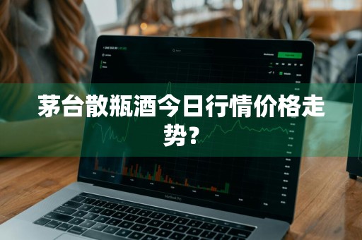 茅台散瓶酒今日行情价格走势？