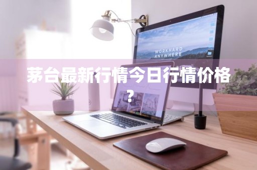茅台最新行情今日行情价格？