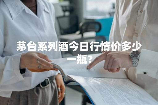 茅台系列酒今日行情价多少一瓶？