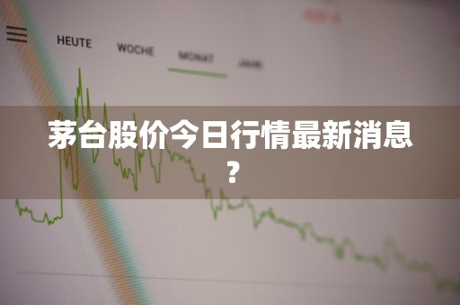 茅台股价今日行情最新消息？