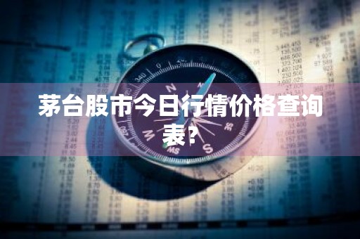 茅台股市今日行情价格查询表？