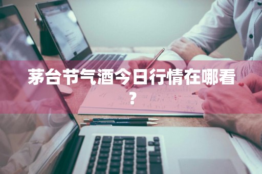 茅台节气酒今日行情在哪看？