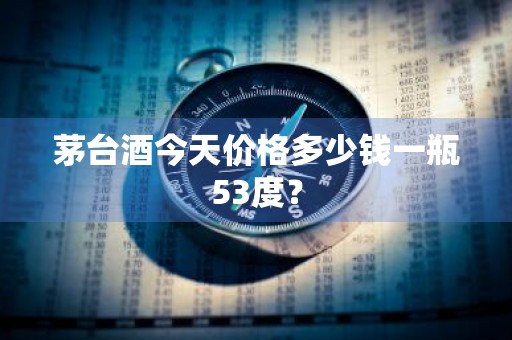 茅台酒今天价格多少钱一瓶53度？