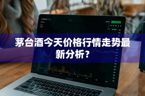 茅台酒今天价格行情走势最新分析？