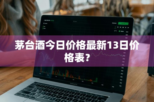 茅台酒今日价格最新13日价格表？