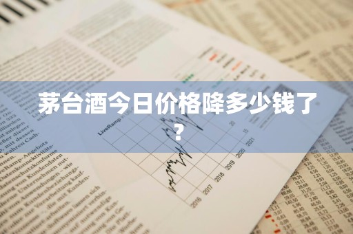 茅台酒今日价格降多少钱了？