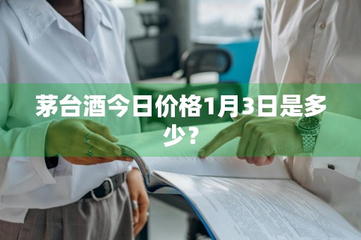 茅台酒今日价格1月3日是多少？