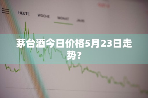 茅台酒今日价格5月23日走势？