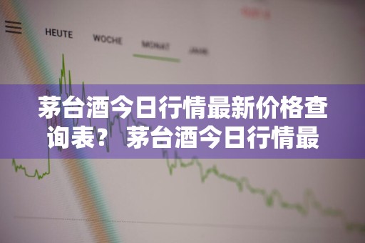 茅台酒今日行情最新价格查询表？ 茅台酒今日行情最新价格查询表图片