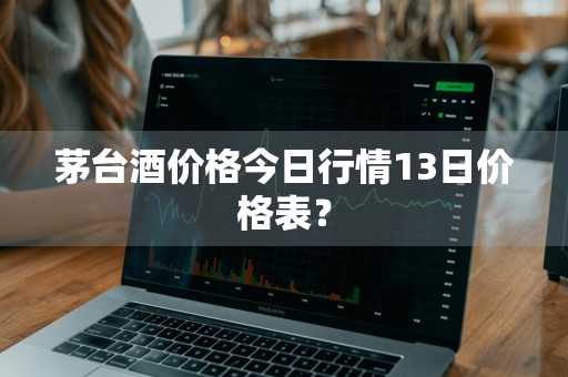 茅台酒价格今日行情13日价格表？