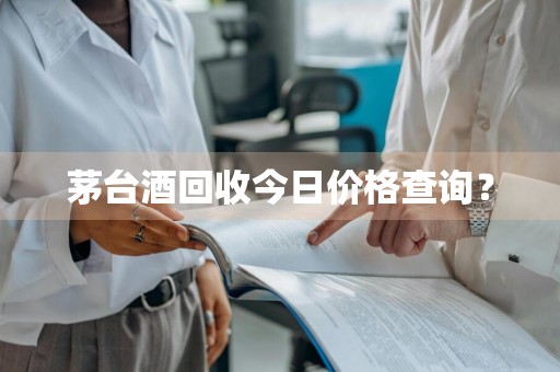 茅台酒回收今日价格查询？