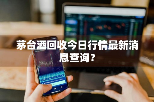 茅台酒回收今日行情最新消息查询？