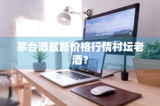 茅台酒最新价格行情村坛老酒？