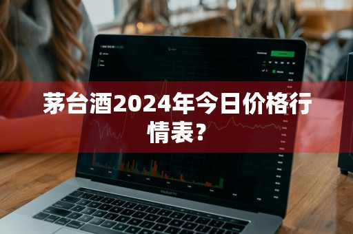 茅台酒2024年今日价格行情表？