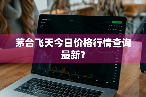 茅台飞天今日价格行情查询最新？