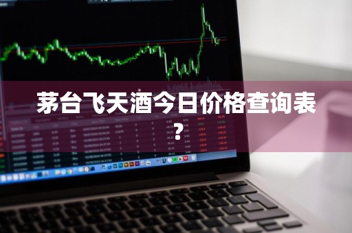 茅台飞天酒今日价格查询表？
