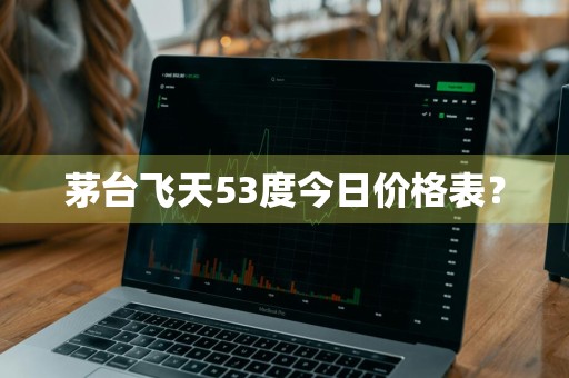 茅台飞天53度今日价格表？