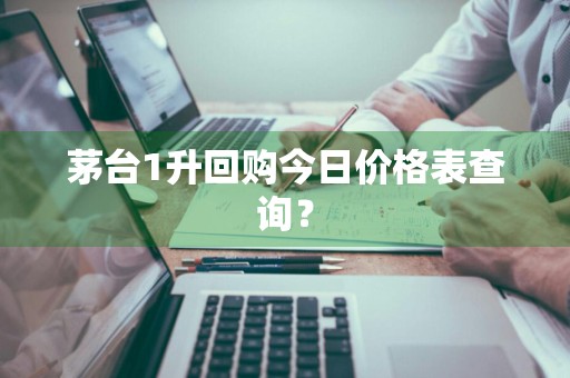 茅台1升回购今日价格表查询？
