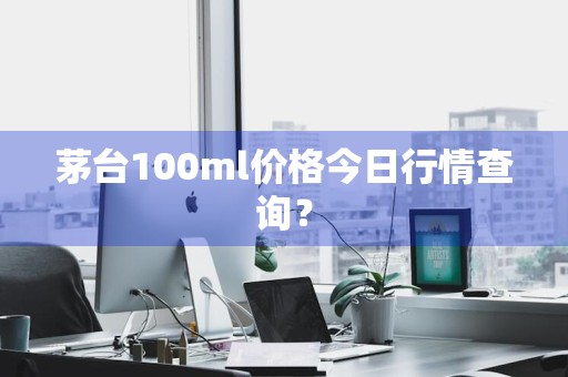 茅台100ml价格今日行情查询？