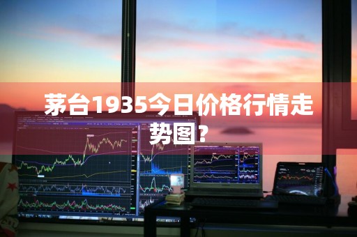 茅台1935今日价格行情走势图？