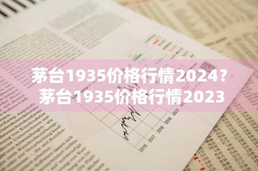 茅台1935价格行情2024？ 茅台1935价格行情2023
