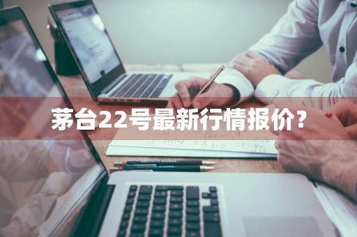 茅台22号最新行情报价？