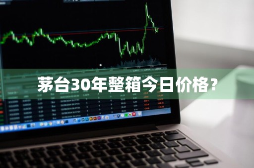 茅台30年整箱今日价格？
